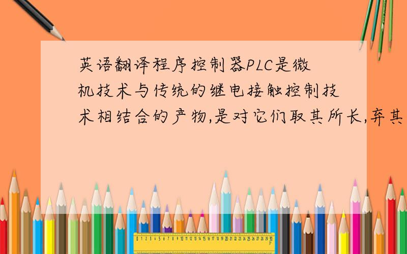 英语翻译程序控制器PLC是微机技术与传统的继电接触控制技术相结合的产物,是对它们取其所长,弃其所短而形成的新型控制器,它