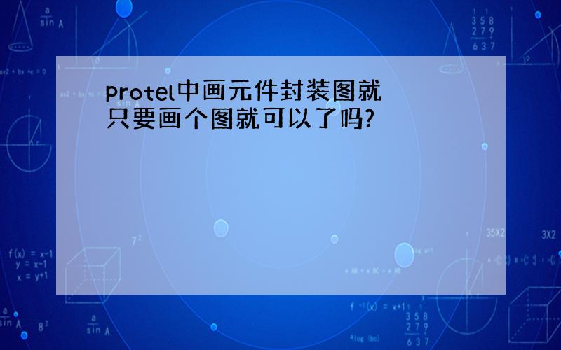 protel中画元件封装图就只要画个图就可以了吗?