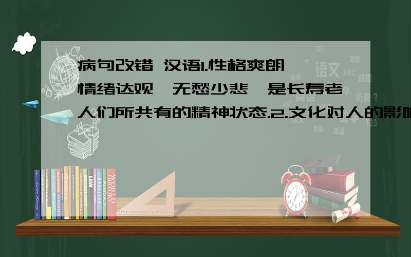 病句改错 汉语1.性格爽朗,情绪达观,无愁少悲,是长寿老人们所共有的精神状态.2.文化对人的影响表现在方方面面,这种影响