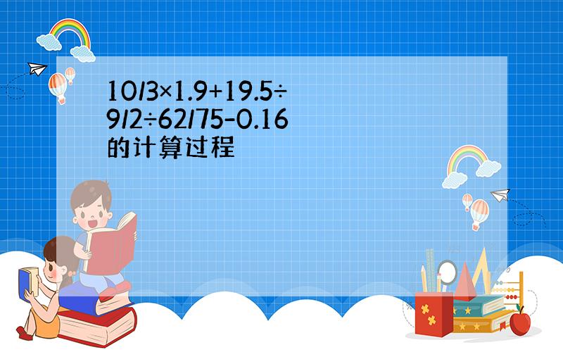 10/3×1.9+19.5÷9/2÷62/75-0.16的计算过程