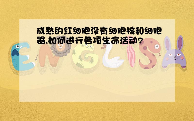 成熟的红细胞没有细胞核和细胞器,如何进行各项生命活动?