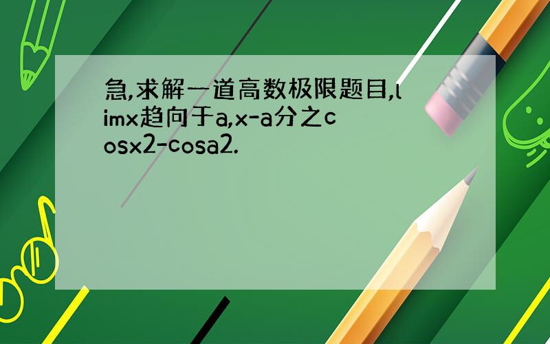 急,求解一道高数极限题目,limx趋向于a,x-a分之cosx2-cosa2.