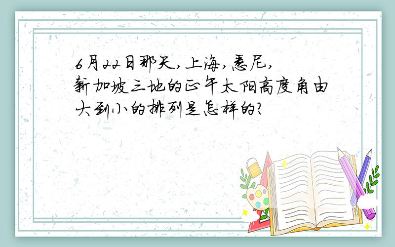 6月22日那天,上海,悉尼,新加坡三地的正午太阳高度角由大到小的排列是怎样的?