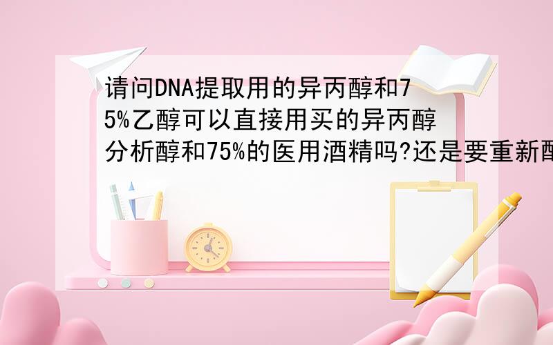 请问DNA提取用的异丙醇和75%乙醇可以直接用买的异丙醇分析醇和75%的医用酒精吗?还是要重新配制?