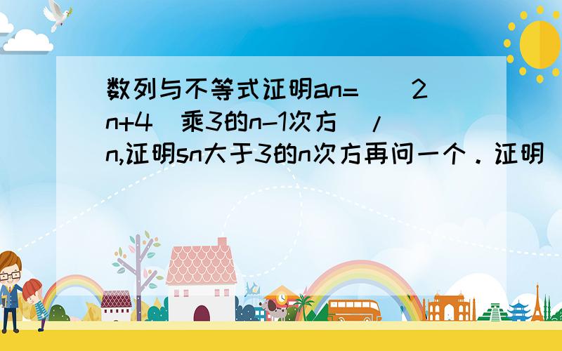 数列与不等式证明an=[（2n+4）乘3的n-1次方]/n,证明sn大于3的n次方再问一个。证明（1/a+1/b+1/c