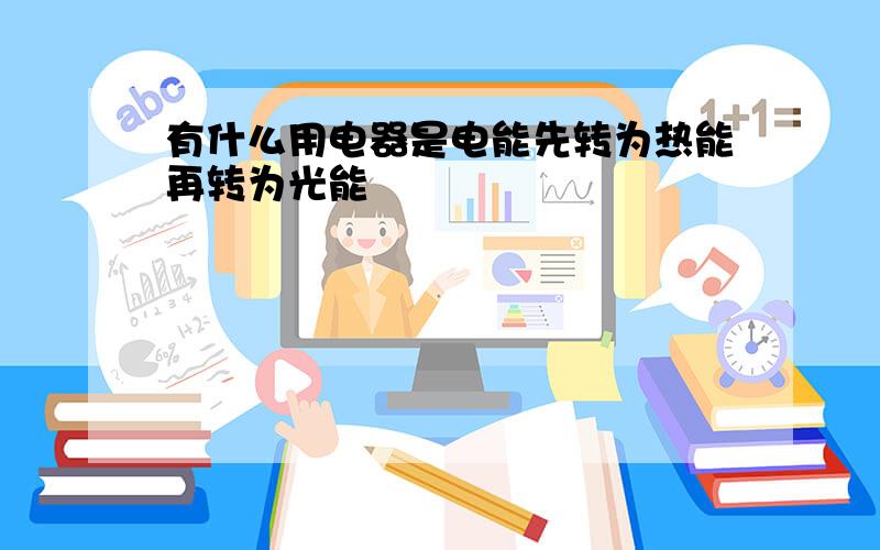 有什么用电器是电能先转为热能再转为光能