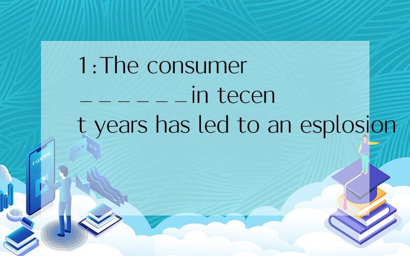 1:The consumer______in tecent years has led to an esplosion