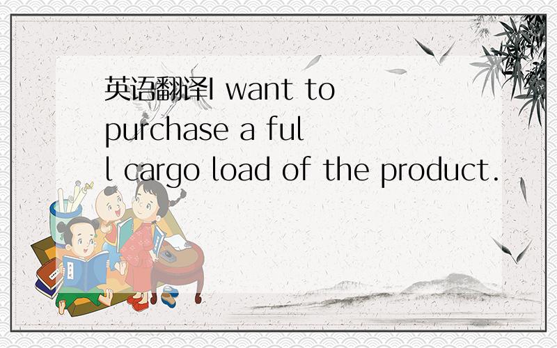 英语翻译I want to purchase a full cargo load of the product.