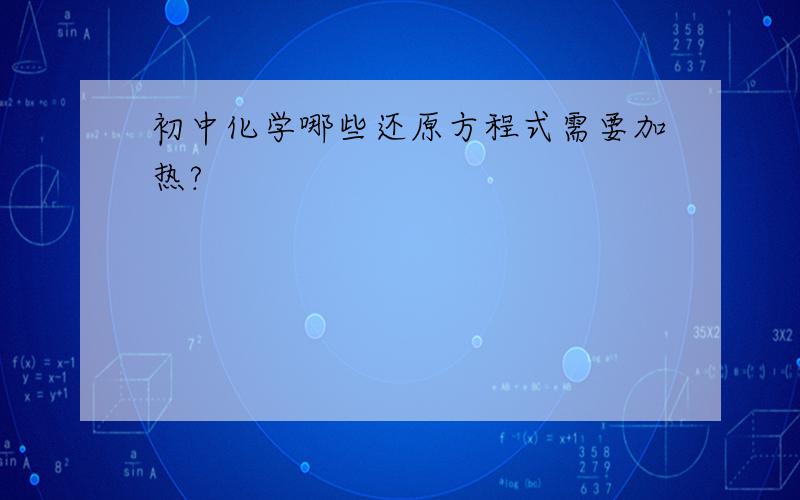 初中化学哪些还原方程式需要加热?