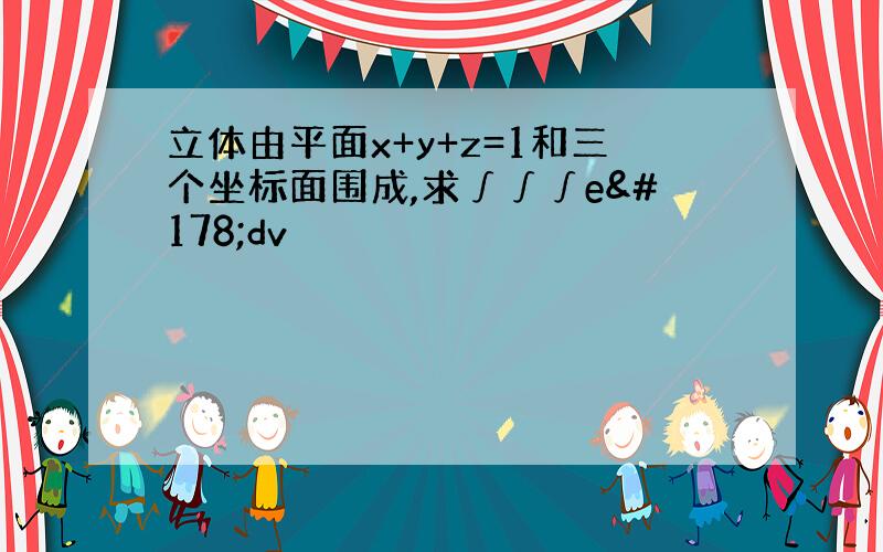 立体由平面x+y+z=1和三个坐标面围成,求∫∫∫e²dv