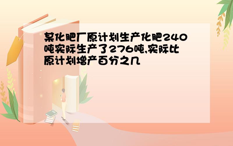 某化肥厂原计划生产化肥240吨实际生产了276吨,实际比原计划增产百分之几