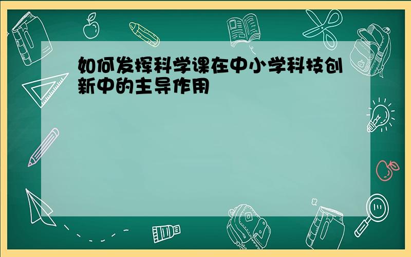 如何发挥科学课在中小学科技创新中的主导作用