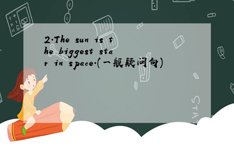 2.The sun is the biggest star in space.(一般疑问句)