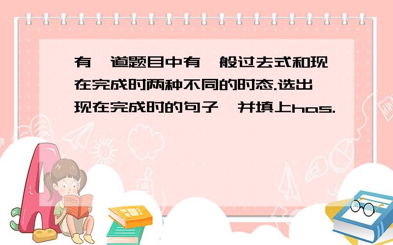 有一道题目中有一般过去式和现在完成时两种不同的时态.选出现在完成时的句子,并填上has.