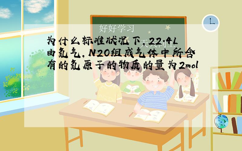 为什么标准状况下,22.4L由氮气,N2O组成气体中所含有的氮原子的物质的量为2mol