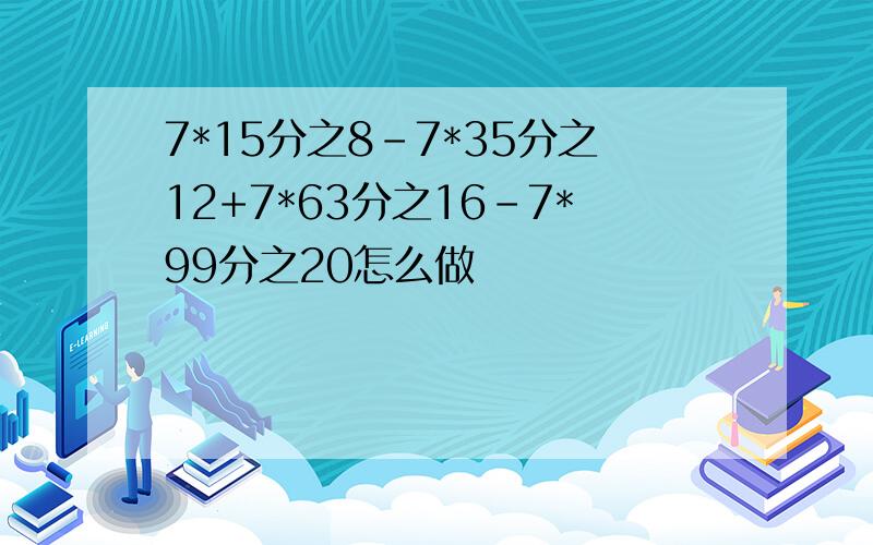 7*15分之8-7*35分之12+7*63分之16-7*99分之20怎么做