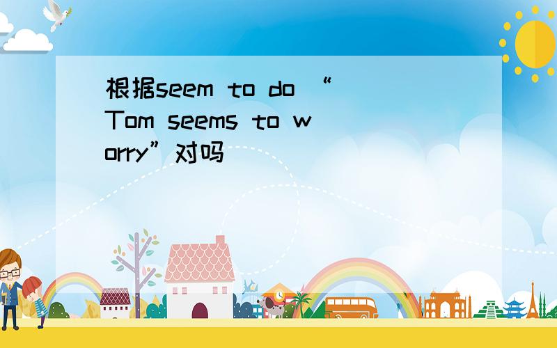 根据seem to do “Tom seems to worry”对吗