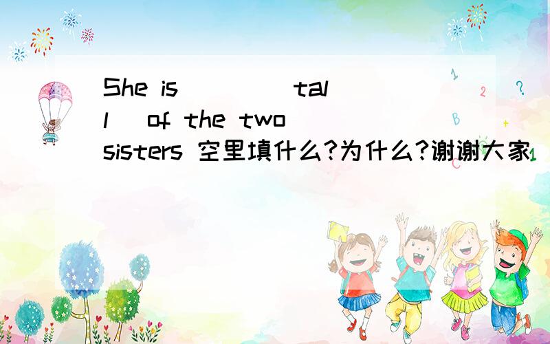 She is ___(tall) of the two sisters 空里填什么?为什么?谢谢大家