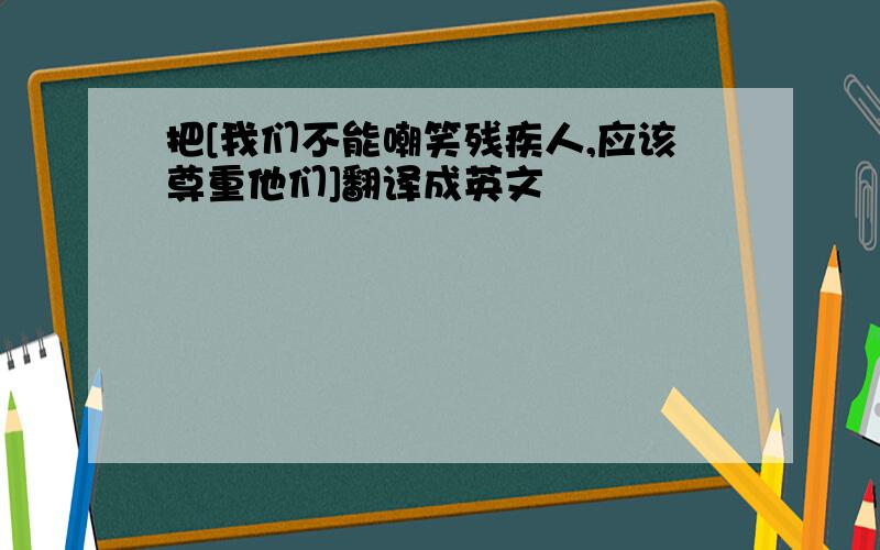 把[我们不能嘲笑残疾人,应该尊重他们]翻译成英文