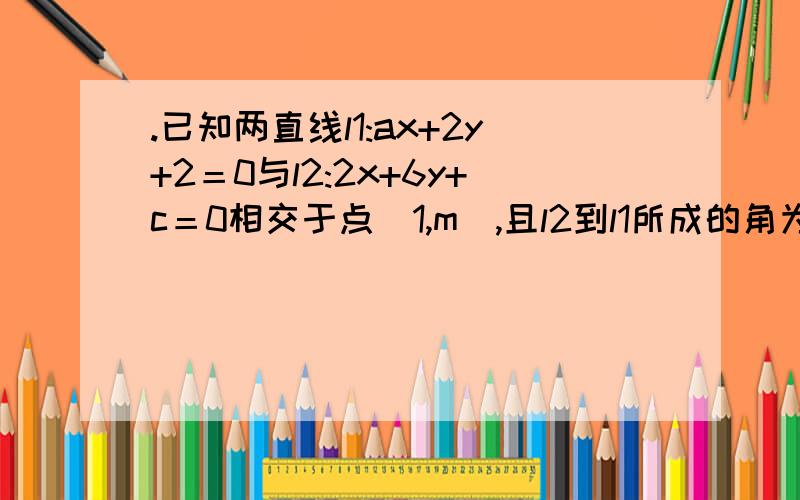 .已知两直线l1:ax+2y+2＝0与l2:2x+6y+c＝0相交于点(1,m),且l2到l1所成的角为45°,则a＝,