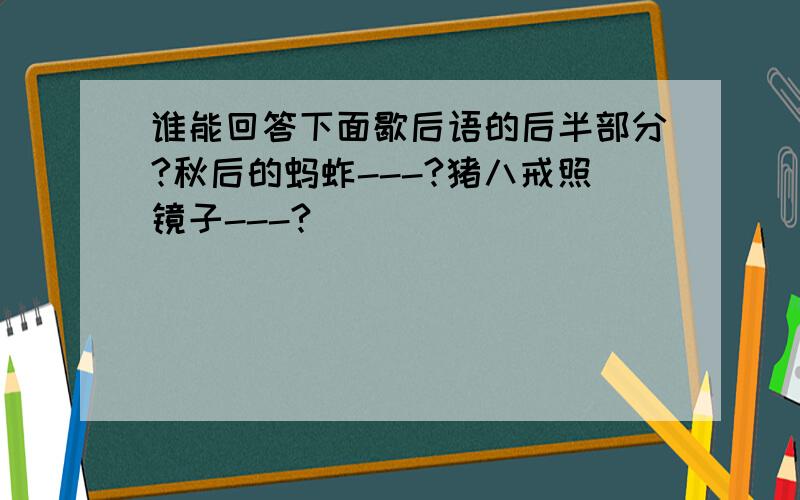 谁能回答下面歇后语的后半部分?秋后的蚂蚱---?猪八戒照镜子---?