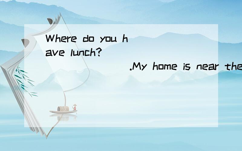 Where do you have lunch?(_________ ).My home is near the sch