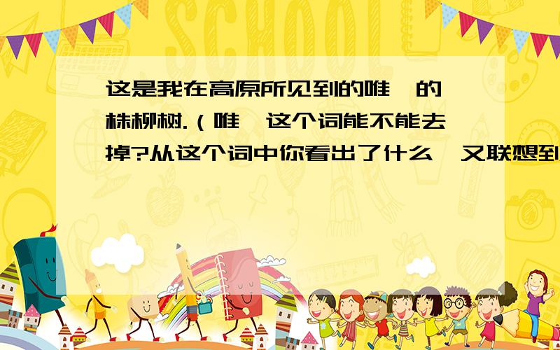 这是我在高原所见到的唯一的一株柳树.（唯一这个词能不能去掉?从这个词中你看出了什么,又联想到什么