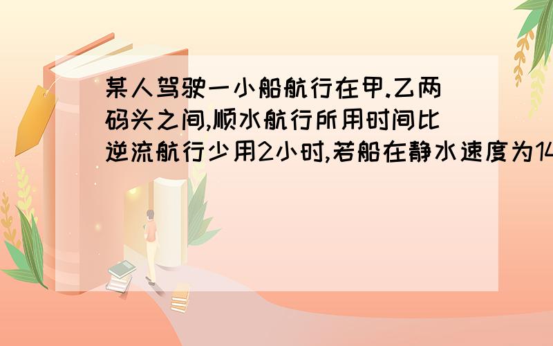 某人驾驶一小船航行在甲.乙两码头之间,顺水航行所用时间比逆流航行少用2小时,若船在静水速度为14千米/