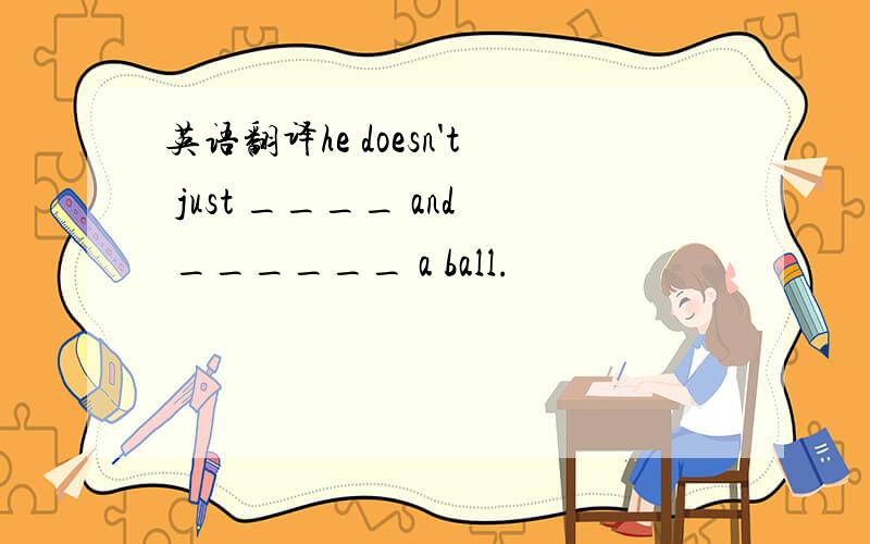 英语翻译he doesn't just ____ and ______ a ball.