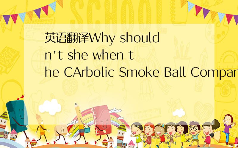 英语翻译Why shouldn't she when the CArbolic Smoke Ball Company h