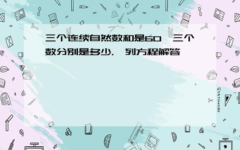 三个连续自然数和是60,三个数分别是多少.【列方程解答】