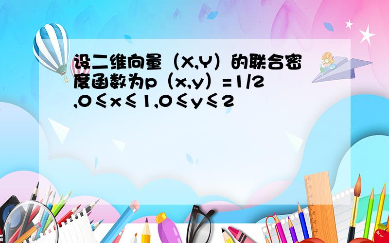 设二维向量（X,Y）的联合密度函数为p（x,y）=1/2,0≤x≤1,0≤y≤2