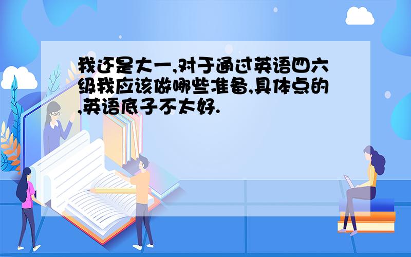 我还是大一,对于通过英语四六级我应该做哪些准备,具体点的,英语底子不太好.