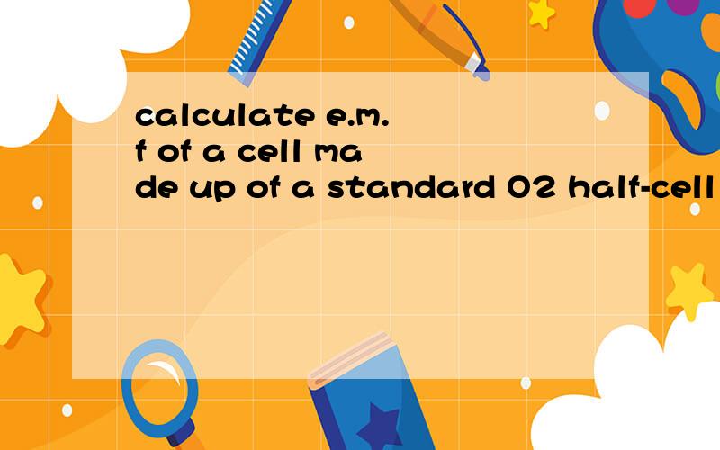 calculate e.m.f of a cell made up of a standard O2 half-cell