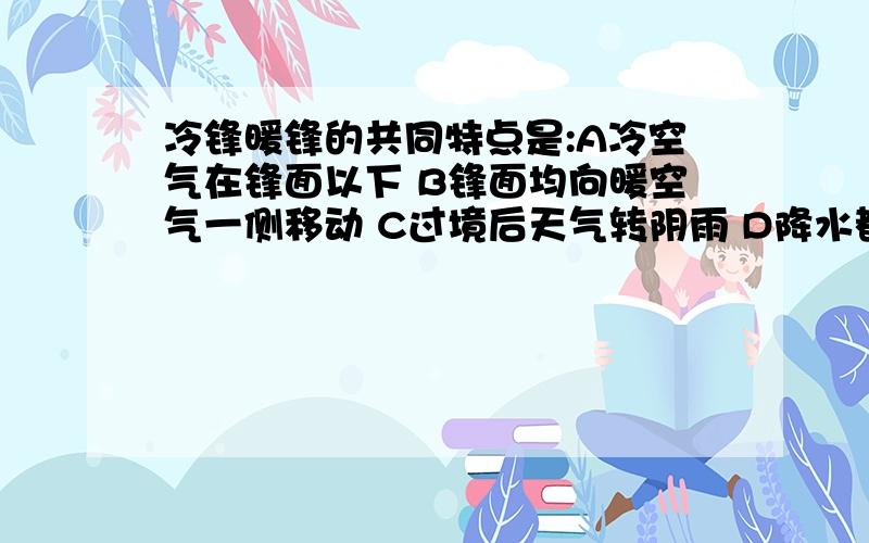 冷锋暖锋的共同特点是:A冷空气在锋面以下 B锋面均向暖空气一侧移动 C过境后天气转阴雨 D降水都出现在锋前