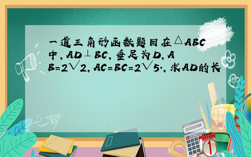 一道三角形函数题目在△ABC中,AD⊥BC,垂足为D,AB=2√2,AC=BC=2√5.,求AD的长