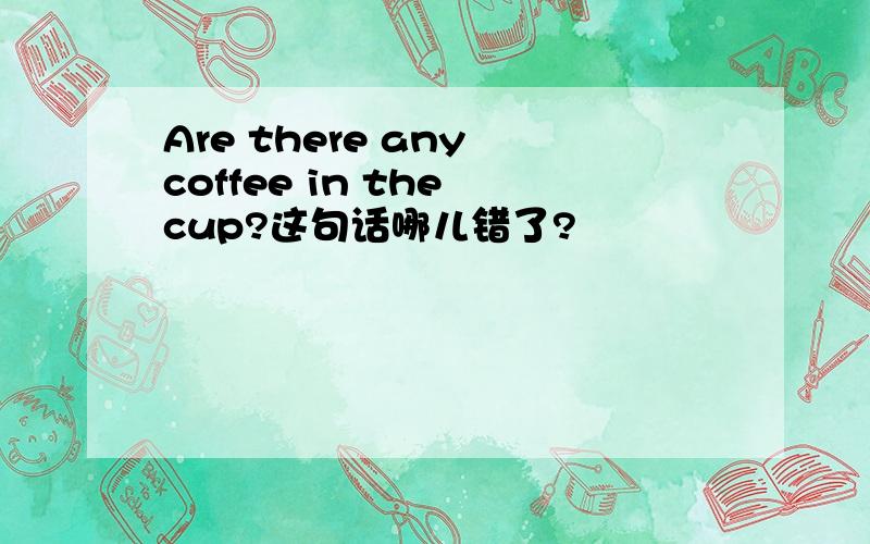 Are there any coffee in the cup?这句话哪儿错了?