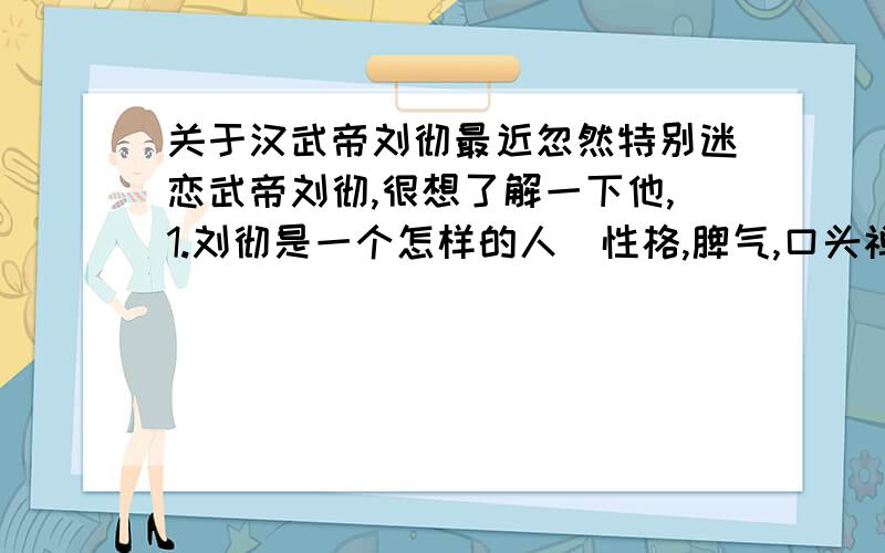 关于汉武帝刘彻最近忽然特别迷恋武帝刘彻,很想了解一下他,1.刘彻是一个怎样的人[性格,脾气,口头禅等]2.刘彻与窦太后3