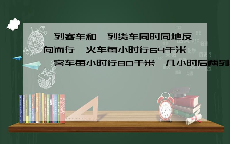 一列客车和一列货车同时同地反向而行,火车每小时行64千米,客车每小时行80千米,几小时后两列车相距432千