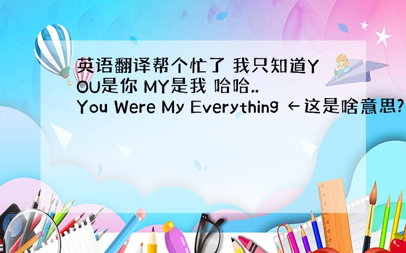 英语翻译帮个忙了 我只知道YOU是你 MY是我 哈哈..You Were My Everything ←这是啥意思?我倒