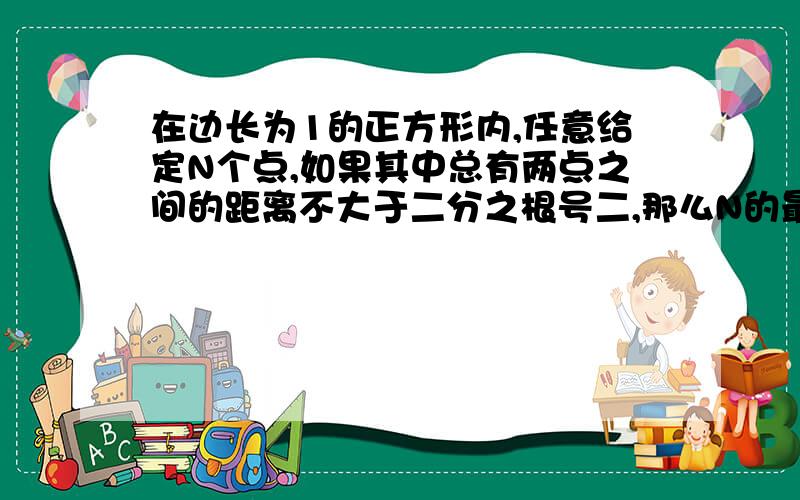 在边长为1的正方形内,任意给定N个点,如果其中总有两点之间的距离不大于二分之根号二,那么N的最小值为