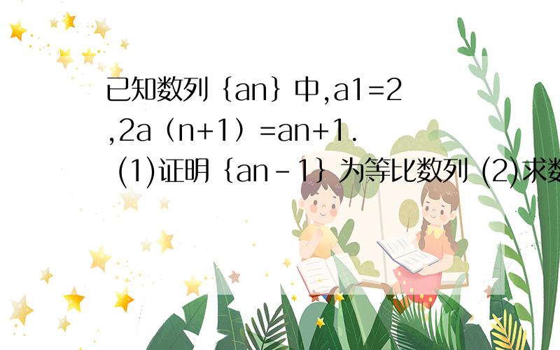 已知数列﹛an﹜中,a1=2,2a（n+1）=an+1. (1)证明﹛an-1﹜为等比数列 (2)求数列﹛an﹜的通项公