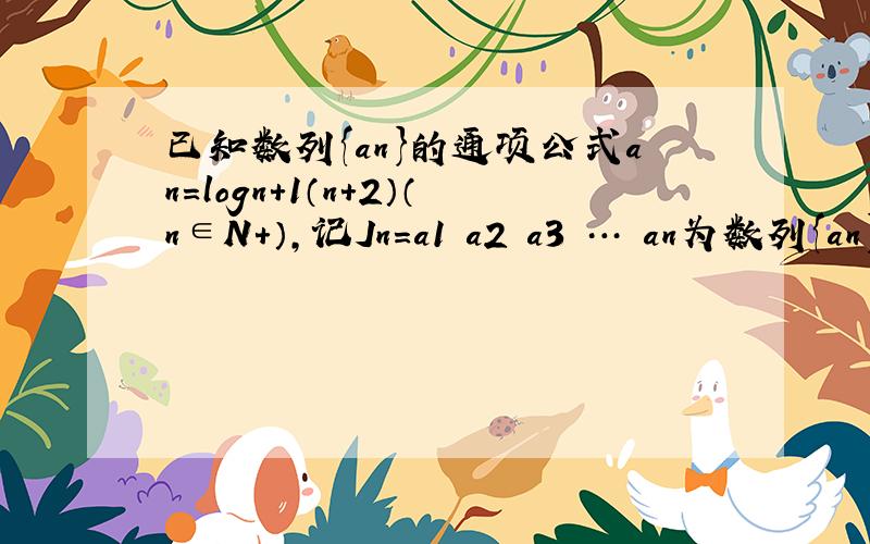 已知数列{an}的通项公式an=logn+1（n+2）（n∈N+），记Jn=a1•a2•a3•…•an为数列{an}的前