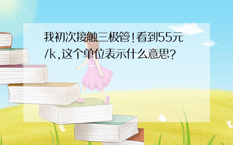 我初次接触三极管!看到55元/k,这个单位表示什么意思?