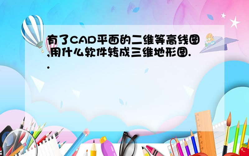 有了CAD平面的二维等高线图,用什么软件转成三维地形图..