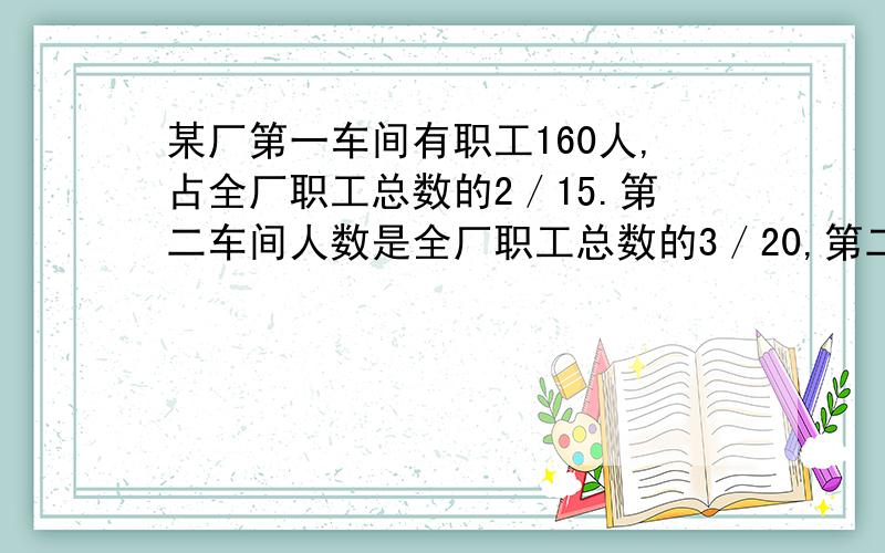 某厂第一车间有职工160人,占全厂职工总数的2／15.第二车间人数是全厂职工总数的3／20,第二车间有多少人