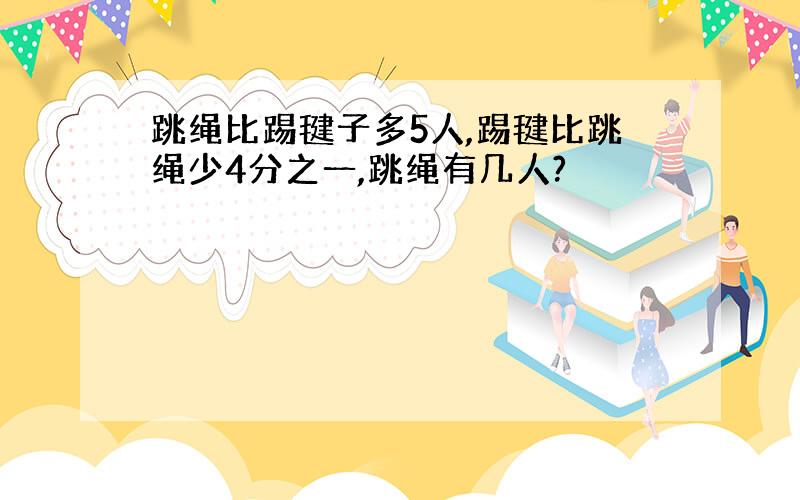 跳绳比踢毽子多5人,踢毽比跳绳少4分之一,跳绳有几人?