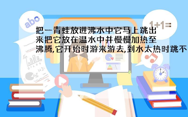 把一青蛙放进沸水中它马上跳出来把它放在温水中并慢慢加热至沸腾,它开始时游来游去,到水太热时跳不出来