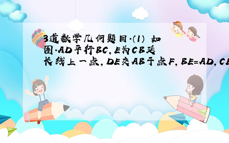 3道数学几何题目.（1） 如图.AD平行BC,E为CB延长线上一点,DE交AB于点F,BE=AD,CE=CD,说明CF平