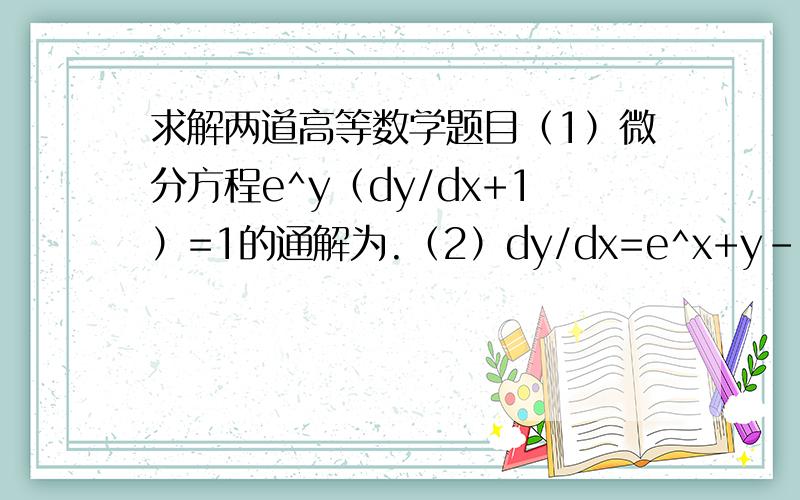 求解两道高等数学题目（1）微分方程e^y（dy/dx+1）=1的通解为.（2）dy/dx=e^x+y-1.求y=.